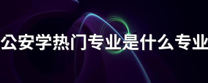 公安学热门专业是什么专业 哪些专业就业前景好