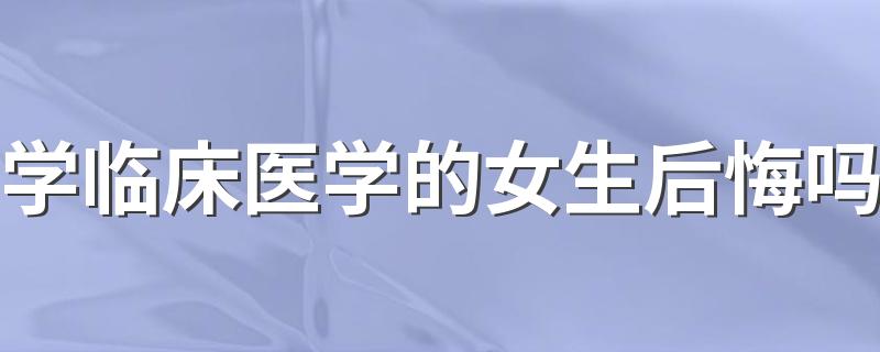 学临床医学的女生后悔吗 为什么