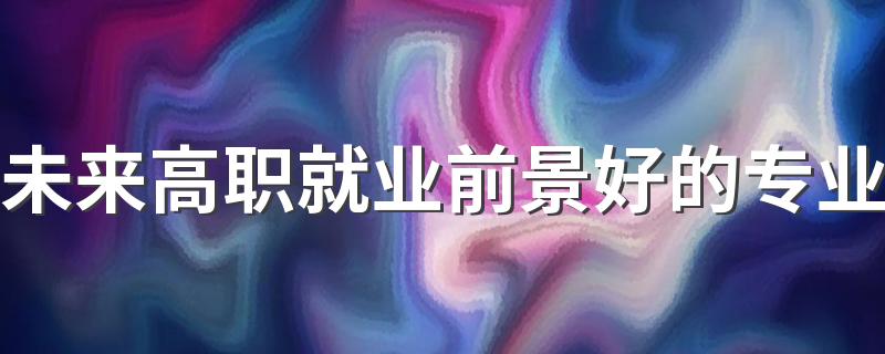 未来高职就业前景好的专业 最好的三大专业是什么