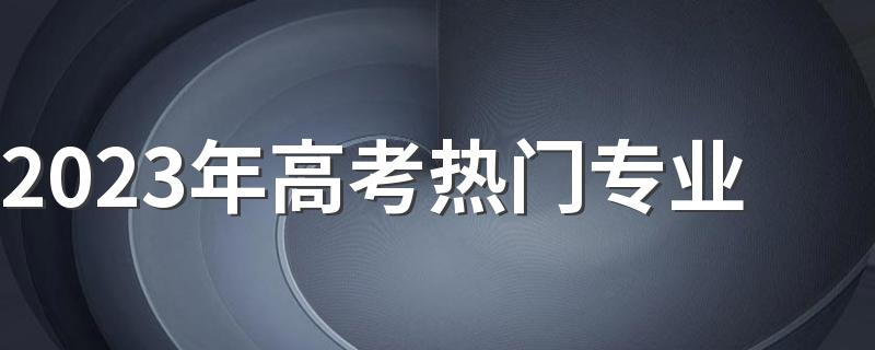 2023年高考热门专业 什么专业好