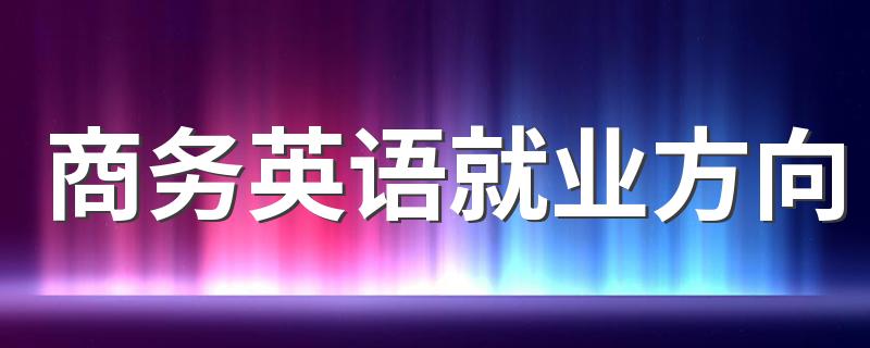 商务英语就业方向 可以从事什么工作