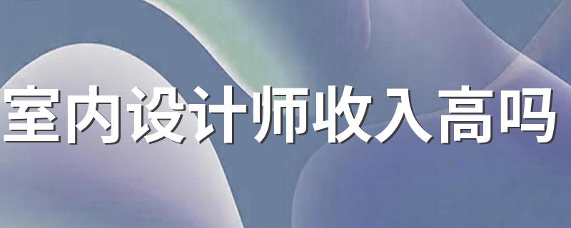 室内设计师收入高吗 工资有多少