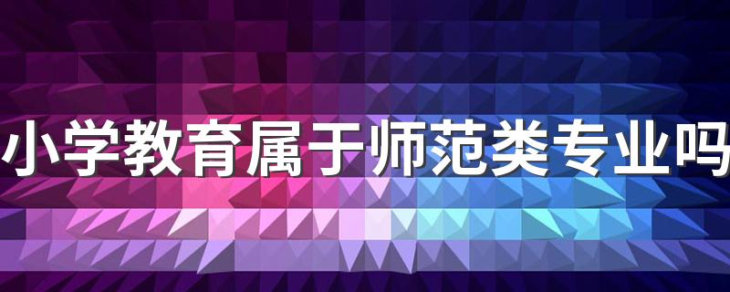 小学教育属于师范类专业吗 学什么课程