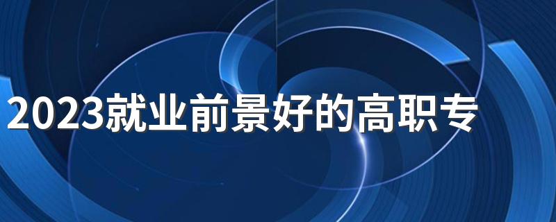 2023就业前景好的高职专业排名 专科工资高的专业