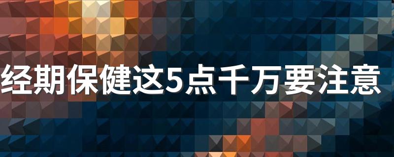 经期保健这5点千万要注意