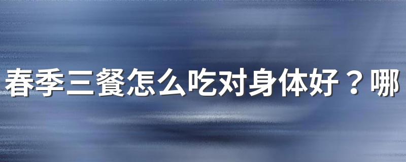 春季三餐怎么吃对身体好？哪些食物适合春季吃？