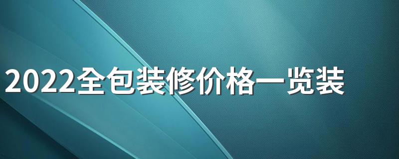 2022全包装修价格一览装修全包价格 全包装修报价明细