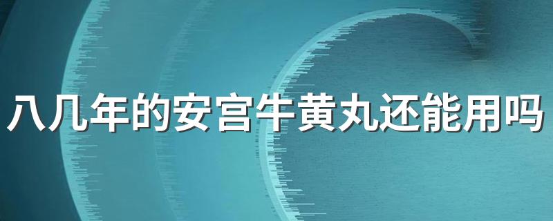 八几年的安宫牛黄丸还能用吗 安宫牛黄丸哪年以前是真的