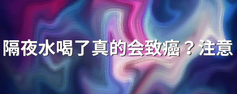 隔夜水喝了真的会致癌？注意，这4种伤身的水要少喝！