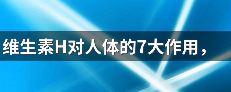 维生素H对人体的7大作用，合理补充很重要！