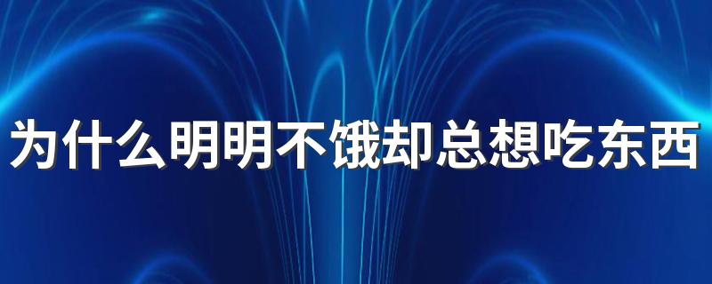 为什么明明不饿却总想吃东西？主要是这3个原因，教你4招来改掉这个坏习惯！