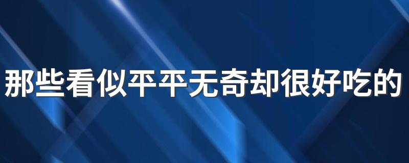 那些看似平平无奇却很好吃的美食 简单好吃的美食做法大全