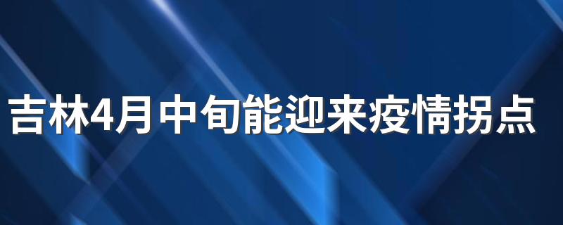 吉林4月中旬能迎来疫情拐点吗