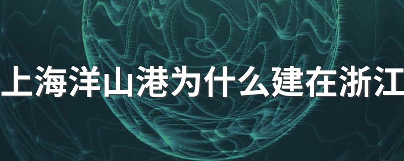 上海洋山港为什么建在浙江 修建洋山港的目的是什么