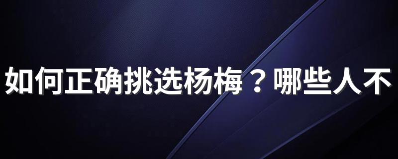 如何正确挑选杨梅？哪些人不能吃杨梅？