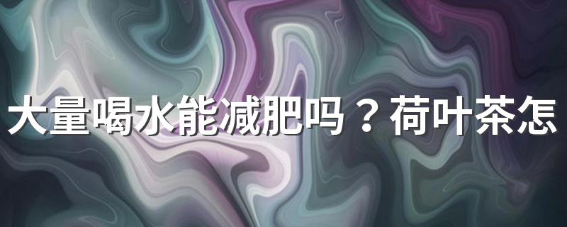 大量喝水能减肥吗？荷叶茶怎么喝才减肥？