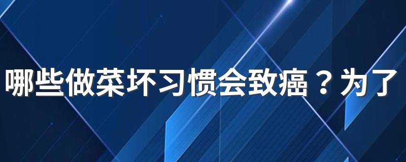 哪些做菜坏习惯会致癌？为了自身健康5个坏习惯必须改掉！