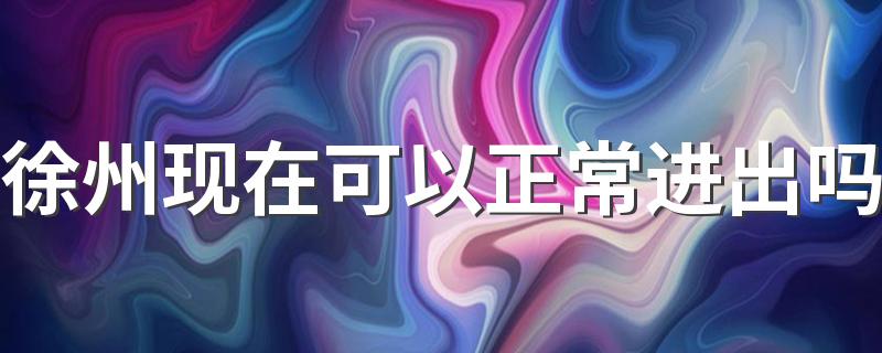 徐州现在可以正常进出吗