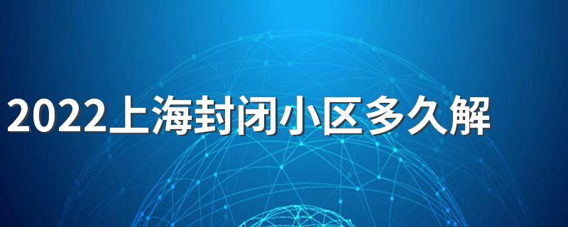 2022上海封闭小区多久解封恢复正常