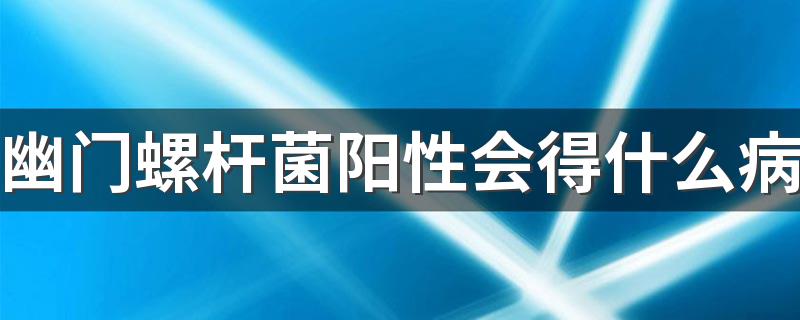 幽门螺杆菌阳性会得什么病 幽门螺旋杆菌致癌物有多可怕