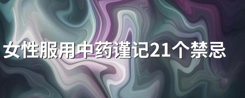 女性服用中药谨记21个禁忌