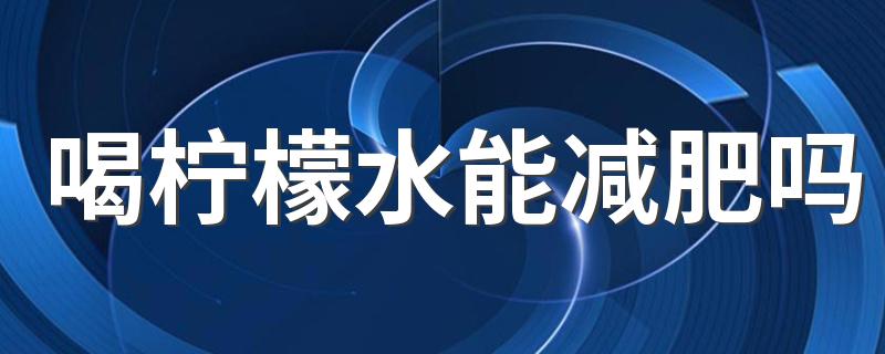 喝柠檬水能减肥吗 ​柠檬水对健康的好处