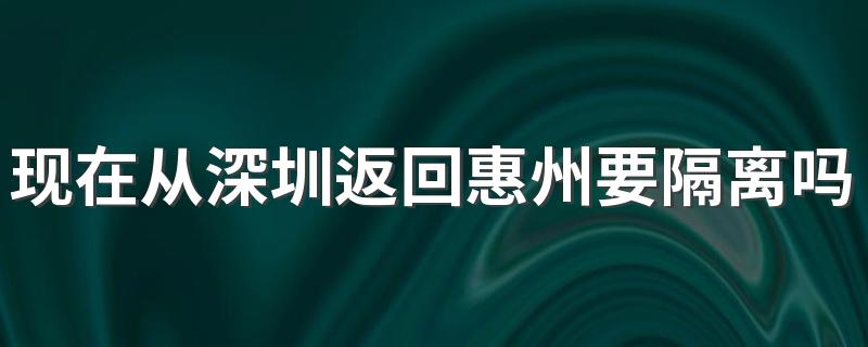 现在从深圳返回惠州要隔离吗？惠州疫情最新防疫政策