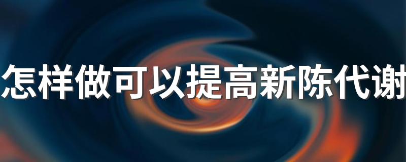 怎样做可以提高新陈代谢 教你5招提高新陈代谢