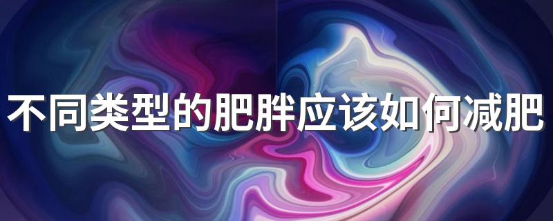 不同类型的肥胖应该如何减肥？肥胖是不是意味体内有湿气？