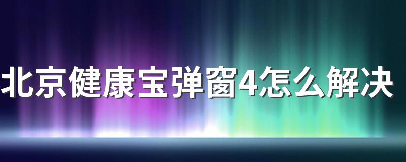 北京健康宝弹窗4怎么解决