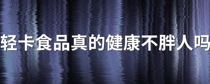 轻卡食品真的健康不胖人吗 怎么判断食品是否健康不胖人