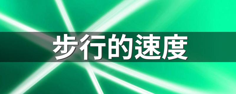 步行的速度 正常人的步行的速度一般是多少