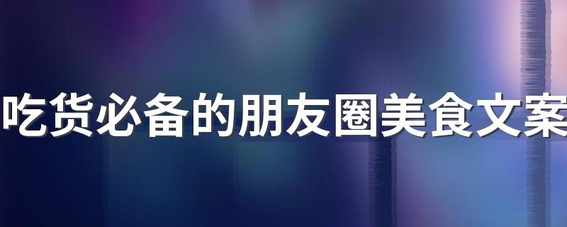 吃货必备的朋友圈美食文案 一个合格吃货的朋友圈句子