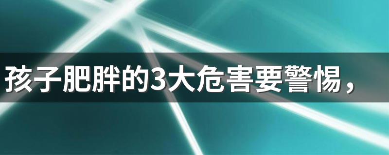 孩子肥胖的3大危害要警惕，孩子减肥的4个好方法，家长要了解！