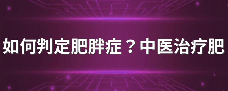 如何判定肥胖症？中医治疗肥胖症的方法有哪些?