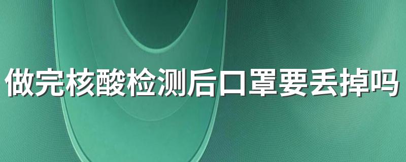 做完核酸检测后口罩要丢掉吗 做核酸时口罩究竟该怎么摘