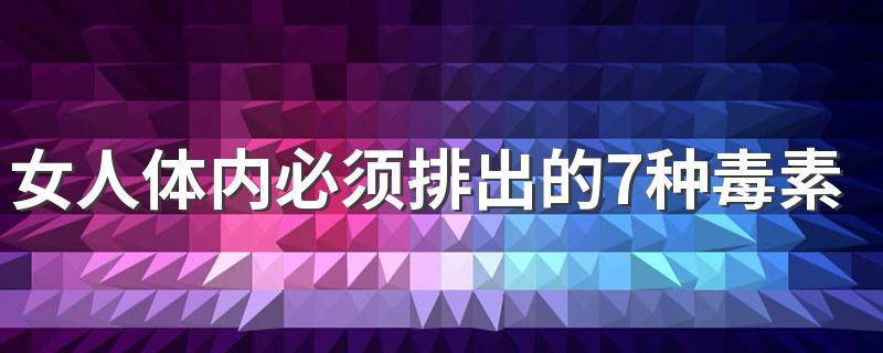 女人体内必须排出的7种毒素