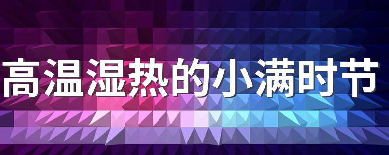 高温湿热的小满时节 日常养生要从祛湿开始