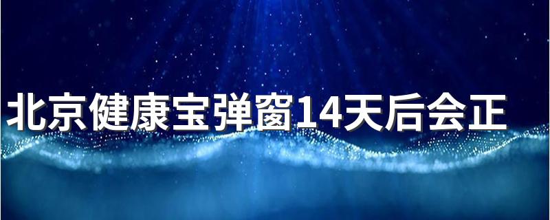 北京健康宝弹窗14天后会正常吗