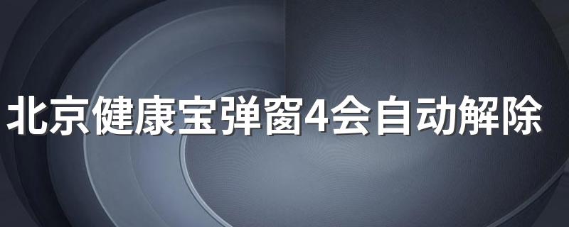 北京健康宝弹窗4会自动解除吗