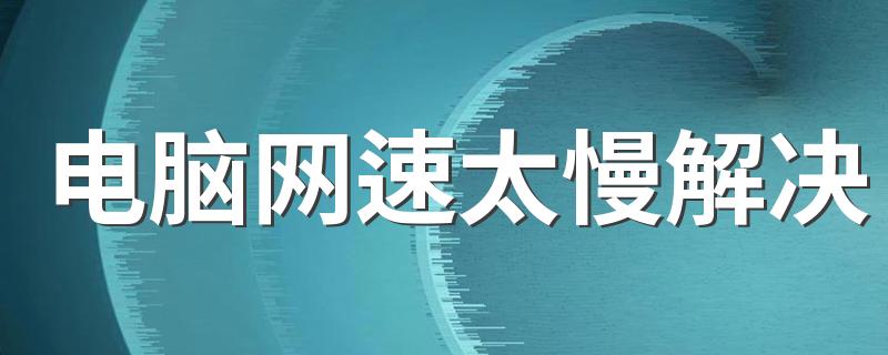 电脑网速太慢解决 如何解决电脑网络卡顿