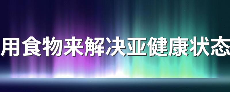 用食物来解决亚健康状态