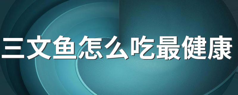 三文鱼怎么吃最健康 怎样挑选合格的三文鱼