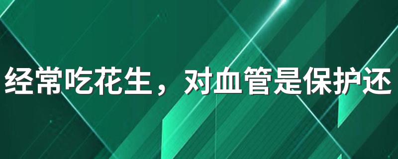 经常吃花生，对血管是保护还是伤害？三种错误吃法对身体没好处