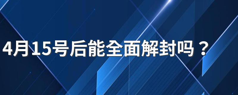 4月15号后能全面解封吗？本轮疫情何时结束