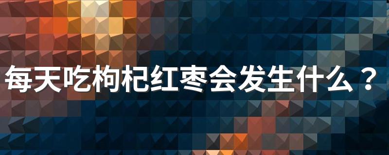 每天吃枸杞红枣会发生什么？