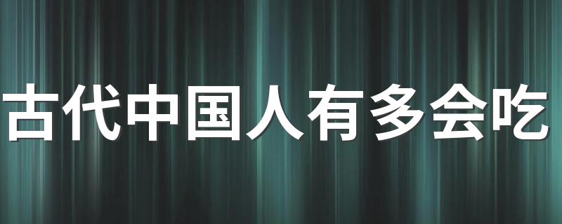 古代中国人有多会吃 中国古代著名美食有哪些