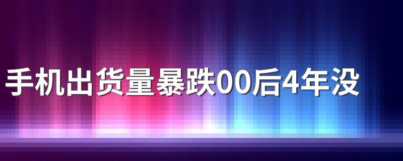 手机出货量暴跌00后4年没换手机 年轻人为什么不愿换手机了