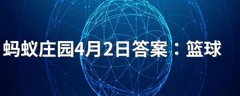 蚂蚁庄园4月2日答案：篮球比赛的盖帽是进攻方还是防守方的技术动作