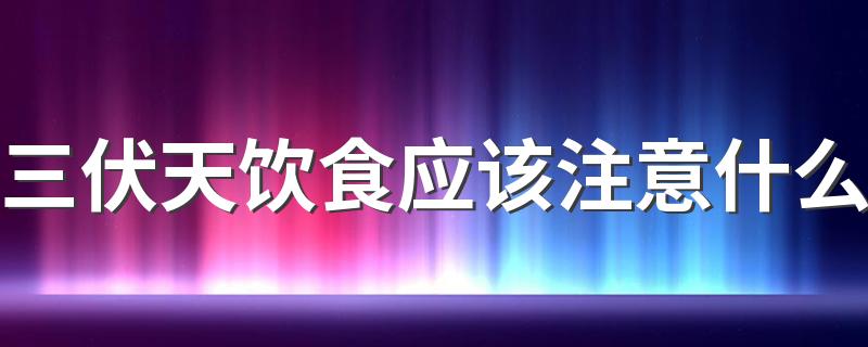 三伏天饮食应该注意什么 三伏天除了饮食还需注意哪些事项